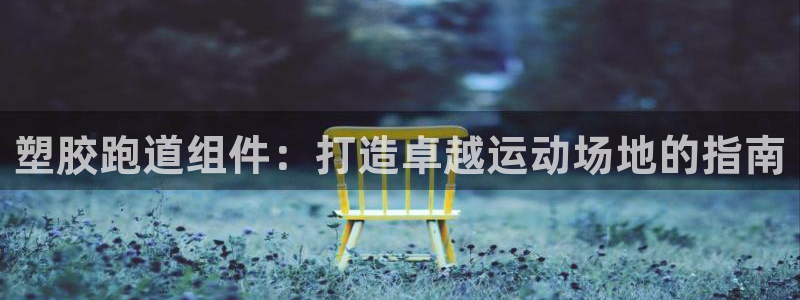 尊龙用现金娱乐一下下载旧：塑胶跑道组件：打造卓越运动