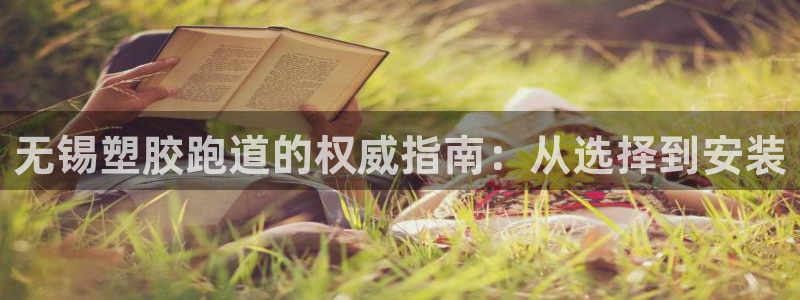 尊龙人生就是博网站下载：无锡塑胶跑道的权威指南：从选