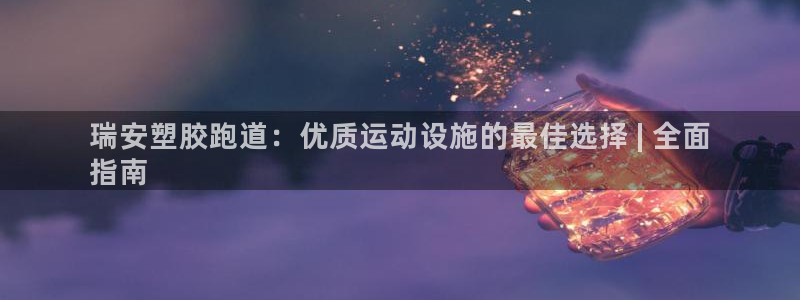 尊龙凯时人生就博官网登录：瑞安塑胶跑道：优质运动设施的最佳选择 | 全面
指南