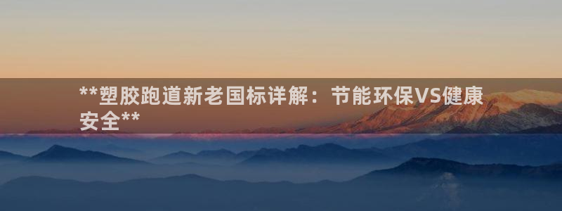 尊龙人品怎么样：**塑胶跑道新老国标详解：节能环保VS健康
安全**