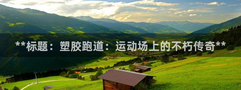 尊龙凯时取款有要求吗：**标题：塑胶跑道：运动场上的不朽传奇**