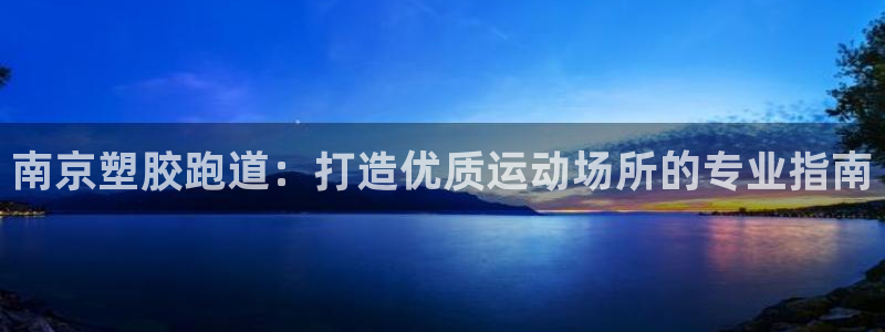 尊龙集团有限公司地址：南京塑胶跑道：打造优质运动场所的专业指南