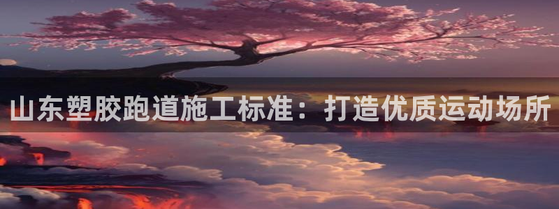凯时官网下载客户端：山东塑胶跑道施工标准：打造优质运动场所