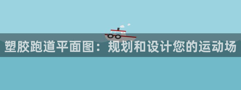 尊龙人生就是博一下首页：塑胶跑道平面图：规划和设计您的运动场