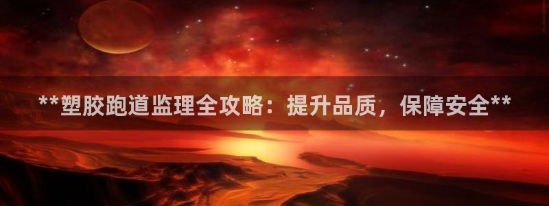 尊龙人生就是博旧版现：**塑胶跑道监理全攻略：提升品质，保障安全**