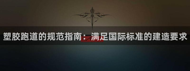 尊龙人生就是博D88：塑胶跑道的规范指南：满足国际标准的建造要求