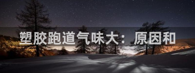 尊龙物流怎么样：塑胶跑道气味大：原因和