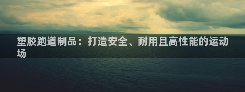 尊龙人生就是博l：塑胶跑道制品：打造安全、耐用且高性
