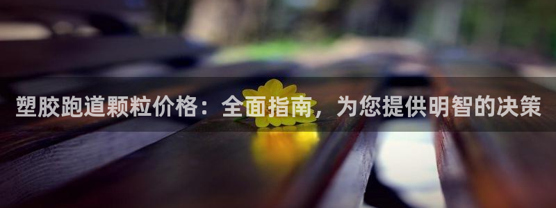 凯时网上官方网站：塑胶跑道颗粒价格：全面指南，为您提供明智的决策