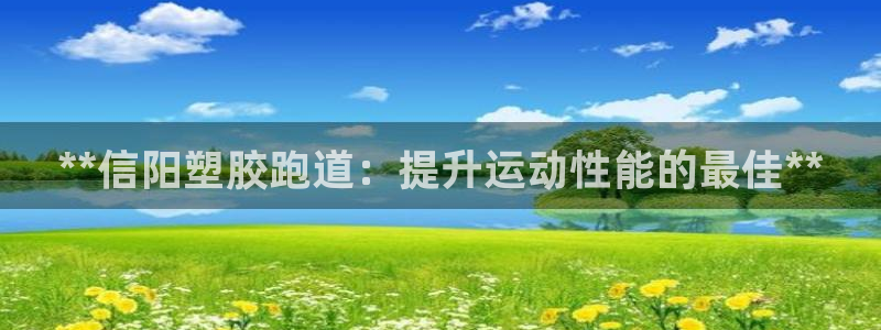 尊龙人生就是博旧版手机可靠送38元：**信阳塑胶跑道：提升运动性能的最佳**