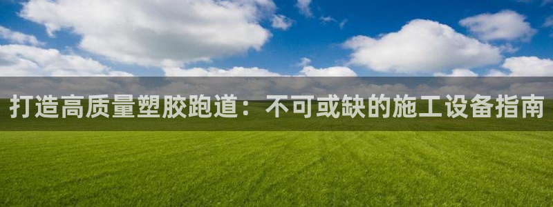 尊龙服饰有限公司地址：打造高质量塑胶跑道：不可或缺的施工设备指南