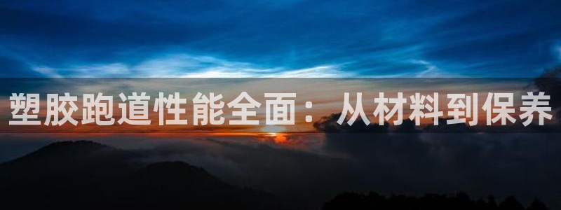 尊龙凯时请求参数不符合：塑胶跑道性能全面：从材料到保养