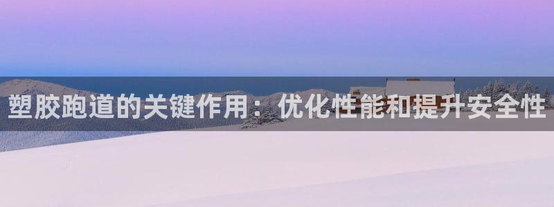 尊龙凯时登陆：塑胶跑道的关键作用：优化性能和提升安全