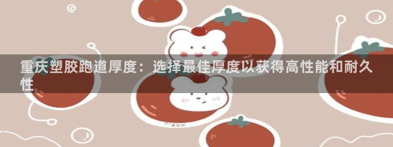 z6尊龙官网：重庆塑胶跑道厚度：选择最佳厚度以获得高性能和耐久
性