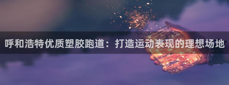 凯时国际官方版：呼和浩特优质塑胶跑道：打造运动表现的