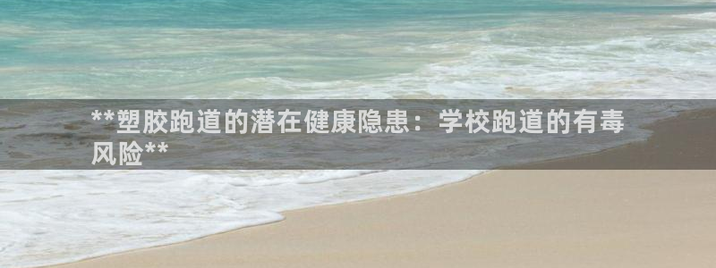 尊龙休闲e站怎么样：**塑胶跑道的潜在健康隐患：学校跑道的有毒
风险**
