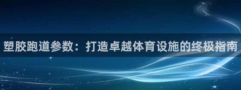 尊龙凯时处理未到账：塑胶跑道参数：打造卓越体育设施的终极指南