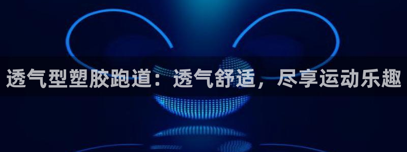 凯时国际app首页登录入口：透气型塑胶跑道：透气舒适，尽享运动乐趣