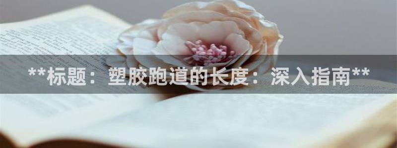 尊龙凯时取款有要求吗：**标题：塑胶跑道的长度：深入