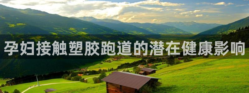 尊龙凯时人生就是搏!平台：孕妇接触塑胶跑道的潜在健康影响