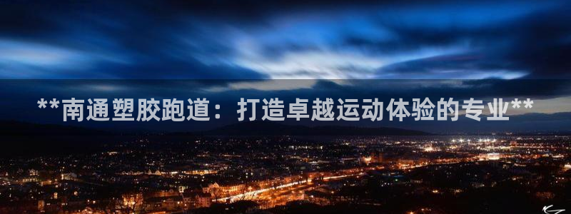 尊龙凯时有假么：**南通塑胶跑道：打造卓越运动体验的专业**
