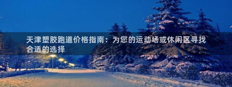尊龙凯时导航菜单首页：天津塑胶跑道价格指南：为您的运动场或休