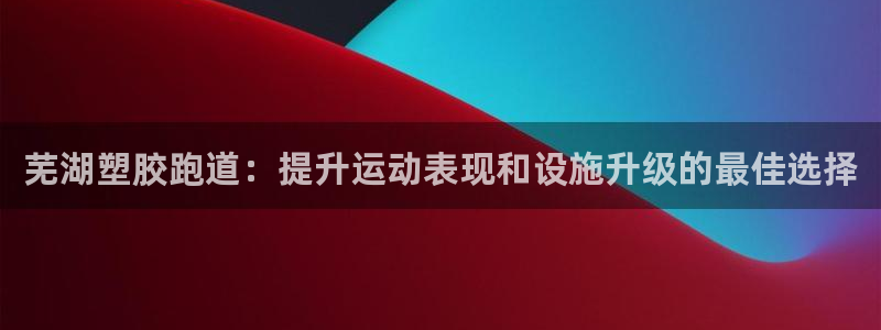 尊龙凯时人生就是博官网登录：芜湖塑胶跑道：提升运动表