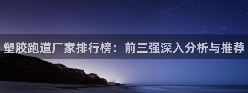 尊龙AG旗舰厅APP：塑胶跑道厂家排行榜：前三强深入分析与推