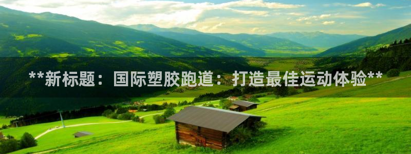 尊龙凯时登入首页：**新标题：国际塑胶跑道：打造最佳