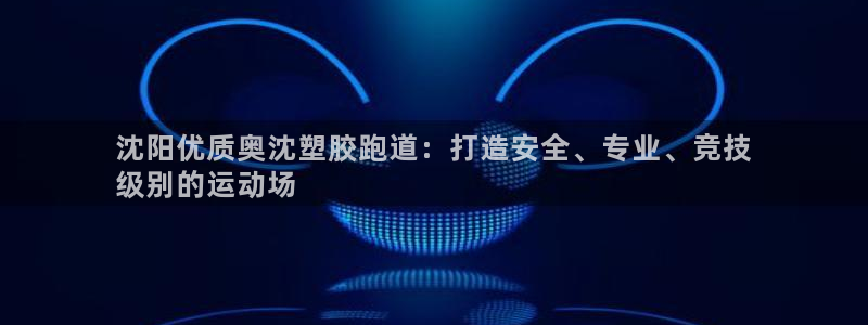尊龙ag旗舰厅下载：沈阳优质奥沈塑胶跑道：打造安全、