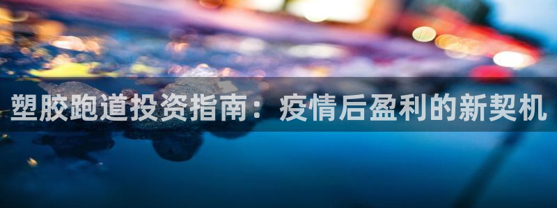 尊龙凯时平台正规吗：塑胶跑道投资指南：疫情后盈利的新