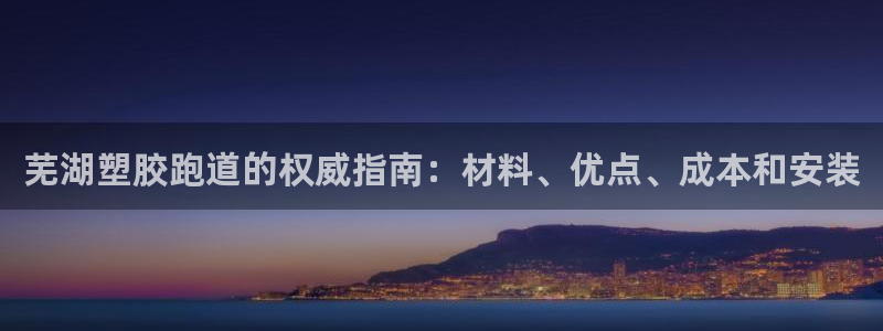 尊龙专访视频：芜湖塑胶跑道的权威指南：材料、优点、成