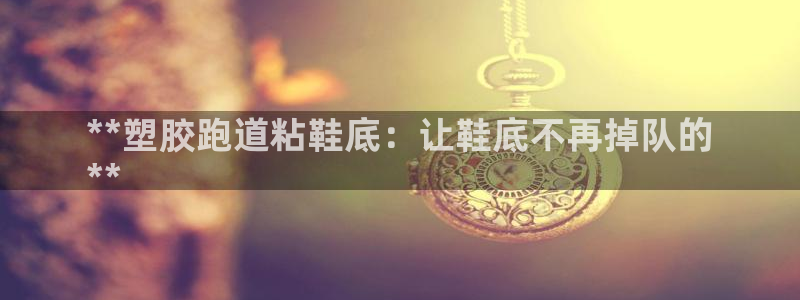 尊龙一人生就是搏：**塑胶跑道粘鞋底：让鞋底不再掉队
