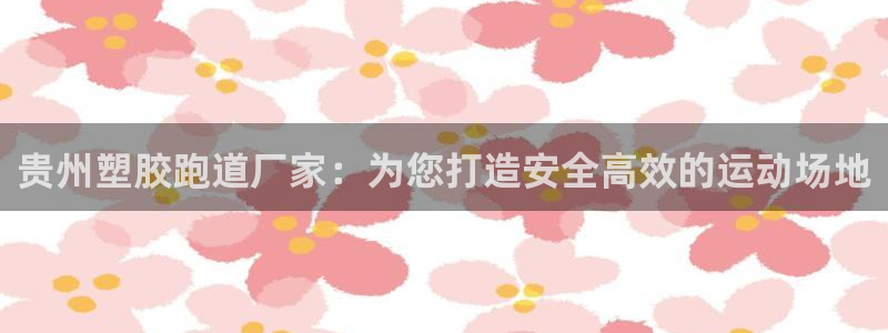 尊龙集团有限公司官网：贵州塑胶跑道厂家：为您打造安全高效的运动场地