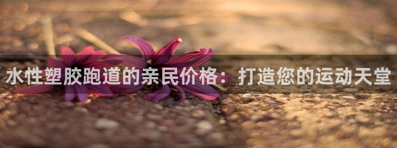 凯时网上官方网站：水性塑胶跑道的亲民价格：打造您的运