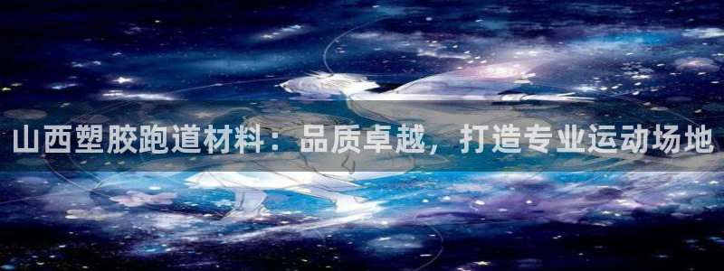 尊龙凯时平台正规吗：山西塑胶跑道材料：品质卓越，打造专业运动场地